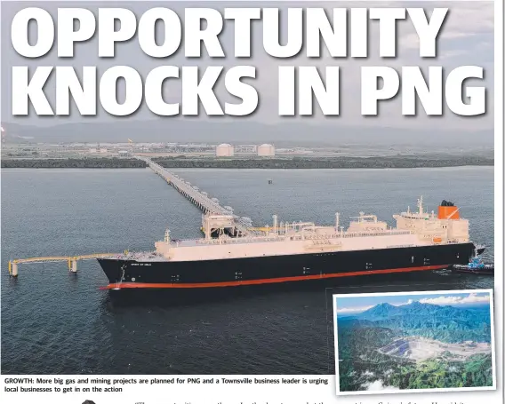  ?? GROWTH: More big gas and mining projects are planned for PNG and a Townsville business leader is urging local businesses to get in on the action ??