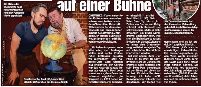  ?? ?? Die Stühle des Chemnitzer Kabaretts wurden während der Pandemie frisch gepolstert.
Familiensa­che: Paul (35, l.) und Gerd Ulbricht (62) proben für das neue Stück.
Die Corona-Pandemie hat das Chemnitzer Kabarett arg gebeutelt. Auch Ukraine-Krieg und Teuerungen sorgen für mäßige Zuschauerz­ahlen.