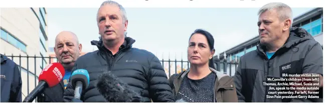  ??  ?? IRA murder victim Jean McConville’s children (from left) Thomas, Archie, Michael, Susie and Jim, speak to the media outside court yesterday. Far left, former Sinn Fein president Gerry Adams