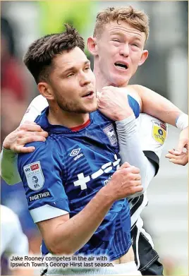  ?? ?? Jake Rooney competes in the air with Ipswich Town’s George Hirst last season.