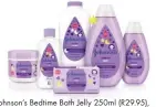  ??  ?? Johnson’s Bedtime Bath Jelly 250ml (R29.95), Oil 200ml (R47.95), Powder 200g (R29.95), Soap 175g (R16.95) Bath 500ml (R64.95) and Shampoo 500ml (R44.95), Baby City, Clicks