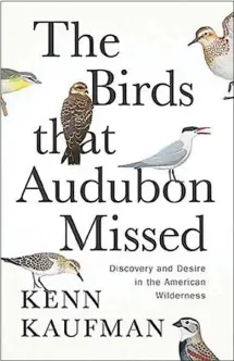  ?? ?? “The Birds That Audubon Missed: Discovery and Desire in the American Wilderness,” by Kenn Kaufman (Avid Reader, 384 pages, $32.50).