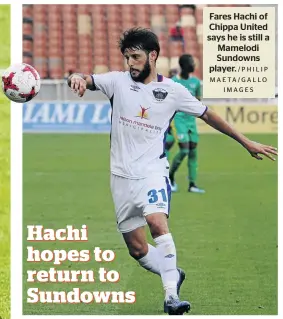  ?? /PHILIP MAETA / GA L LO I M AG E S ?? Fares Hachi of Chippa United says he is still a Mamelodi Sundowns player.