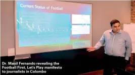  ??  ?? Dr. Manil Fernando revealing the Football First, Let's Play manifesto to journalist­s in Colombo