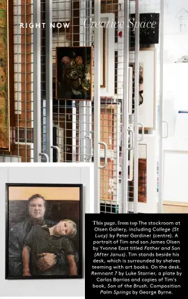  ??  ?? This page, from top The stockroom at Olsen Gallery, including College (St Lucy) by Peter Gardiner (centre). A portrait of Tim and son James Olsen by Yvonne East titled Father and Son (After Janus). Tim stands beside his desk, which is surrounded by shelves teeming with art books. On the desk, Remnant 7 by Luke Storrier, a plate by Carlos Barrios and copies of Tim's book, Son of the Brush. Compositio­n Palm Springs by George Byrne.