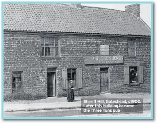  ??  ?? Sheriff Hill, Gateshead, c1900. Later this building became the Three Tuns pub