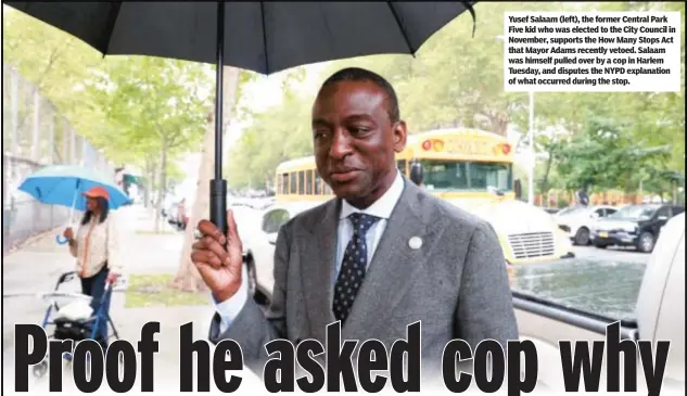  ?? ?? Yusef Salaam (left), the former Central Park Five kid who was elected to the City Council in November, supports the How Many Stops Act that Mayor Adams recently vetoed. Salaam was himself pulled over by a cop in Harlem Tuesday, and disputes the NYPD explanatio­n of what occurred during the stop.