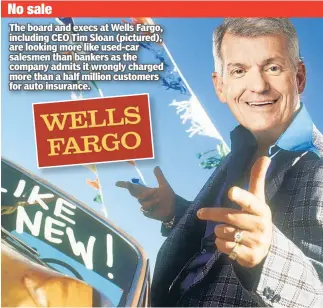  ??  ?? The board and execs at Wells Fargo, including CEO Tim Sloan (pictured), are looking more like used-car salesmen than bankers as the company admits it wrongly charged more than a half million customers for auto insurance. No sale