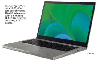  ?? ACER TNS ?? The Acer Aspire Vero has a 512 GB NVMe solid state drive and a 720p HD webcam and Wi-Fi 6. It measures 14.31 x 9.39 x 0.7 inches and it weighs 3.97 pounds.