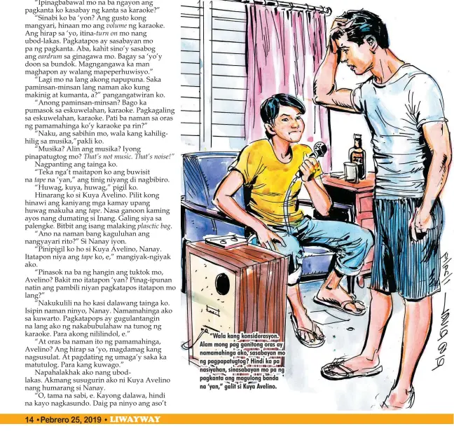  ??  ?? “Wala kang konsideras­yon. Alam mong pag ganitong oras ay namamahing­a ako, sasabayan mo ng pagpapatug­tog? Hindi ka pa nasiyahan, sinasabaya­n mo pa ng pagkanta ang magulong banda na ‘yan,” galit si Kuya Avelino.