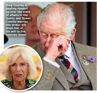  ?? ?? King Charles is beating himself up over the state of affairs in the family and Queen Camilla worries the stress will drain him of his will to live, sources reveal