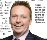  ?? ?? Roger Hutton hit out at the Yorkshire board as stepped down as chairman