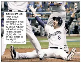  ?? Getty Images; AP ?? DRINK IT UP: Ryan Braun celebrates scoring on a tworun RBI double by Jesus Aguilar in the first inning Friday. Aguilar (right) also had an RBI single in the eighth.