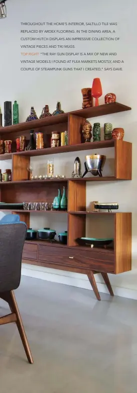  ??  ?? THROUGHOUT THE HOME’S INTERIOR, SALTILLO TILE WAS REPLACED BY ARDEX FLOORING. IN THE DINING AREA, A CUSTOM HUTCH DISPLAYS AN IMPRESSIVE COLLECTION OF VINTAGE PIECES AND TIKI MUGS.
TOP RIGHT: “THE RAY GUN DISPLAY IS A MIX OF NEW AND VINTAGE MODELS I FOUND AT FLEA MARKETS MOSTLY, AND A COUPLE OF STEAMPUNK GUNS THAT I CREATED,” SAYS DAVE.