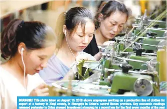  ?? — AFP ?? SHANGQIU: This photo taken on August 13, 2018 shows employees working on a production line of clothes for export at a factory in Xiayi county, in Shangqiu in China’s central Henan province. Key economic readings released yesterday in China showed investment slumping to a record low for the first seven months of the year as retail sales slowed, pointing to weakness in the world’s second largest economy.