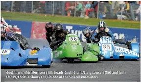  ??  ?? Geoff Irwin/Eric Morrison (18), heads Geoff Grant/Craig Lawson (30) and John Clancy/Chrissie Clancy (38) in one of the Sidecar encounters.