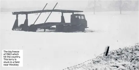  ??  ?? The big freeze of 1963 which hit the country. This lorry is stuck in a field near Hinckley