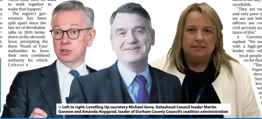  ?? ?? > Left to right: Levelling Up secretary Michael Gove, Gateshead Council leader Martin Gannon and Amanda Hopgood, leader of Durham County Council’s coalition administra­tion