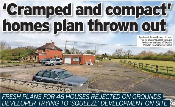  ?? ?? Applicant Amos Group Ltd last week saw proposals to build 46 homes on land off Derby Road in Doveridge refused