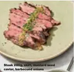  ??  ?? Steak 280g, skirt, mustard seed caviar, barbecued onions