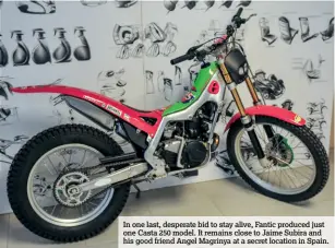  ??  ?? In one last, desperate bid to stay alive, Fantic produced just one Casta 250 model. It remains close to Jaime Subira and his good friend Angel Magrinya at a secret location in Spain.