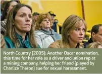  ??  ?? North Country (2005): Another Oscar nomination, this time for her role as a driver and union rep at a mining company, helping her friend (played by Charlize Theron) sue for sexual harassment.