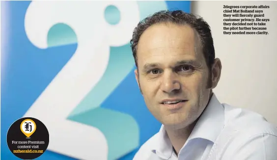  ??  ?? 2degrees corporate affairs chief Mat Bolland says they will fiercely guard customer privacy. He says they decided not to take the pilot further because they needed more clarity.