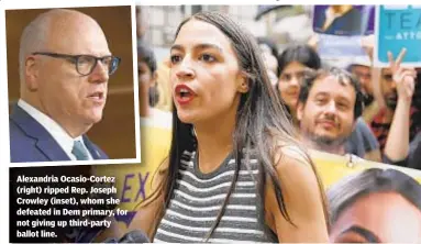  ?? JEFFERSON SIEGEL/DAILY NEWS; AP ?? Alexandria Ocasio-Cortez (right) ripped Rep. Joseph Crowley (inset), whom she defeated in Dem primary, for not giving up third-party ballot line.