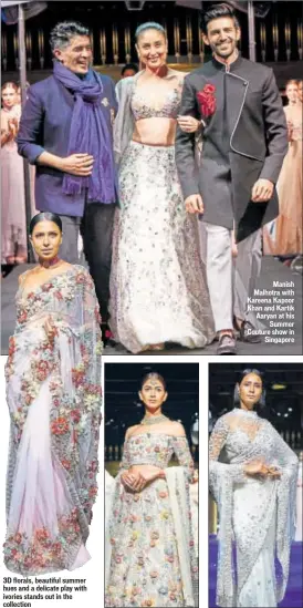  ??  ?? 3D florals, beautiful summer hues and a delicate play with ivories stands out in the collection Manish Malhotra with Kareena Kapoor Khan and Kartik Aaryan at his Summer Couture show in Singapore