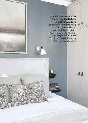  ??  ?? MASTER BEDROOM A painting that Debbie and Nick found in a gallery in Norfolk inspired the colour scheme. Sophie bed, £3,900, Love Your Home. Bedside lamp, £135, Original BTC. Vitra Corniche shelves, from £47 each, The Conran Shop