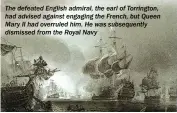  ??  ?? The defeated English admiral, the earl of Torrington, had advised against engaging the French, but Queen Mary II had overruled him. He was subsequent­ly dismissed from the Royal Navy