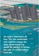  ??  ?? An artist’s impression of how The Spit would look with highrise towers the State Government say would be needed to recoup the cost of a $700 million road link.