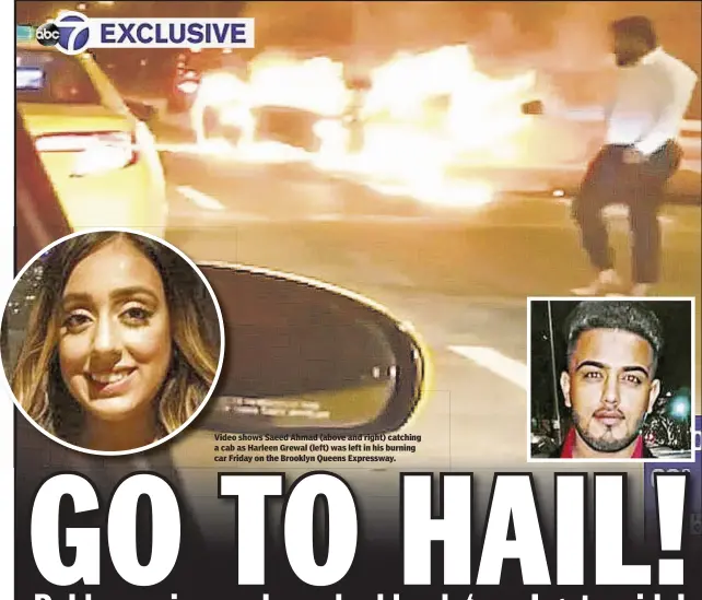  ??  ?? Video shows Saeed Ahmad (above and right) catching a cab as Harleen Grewal (left) was left in his burning car Friday on the Brooklyn Queens Expressway.