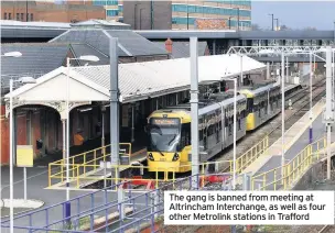  ??  ?? The gang is banned from meeting at Altrincham Interchang­e, as well as four other Metrolink stations in Trafford