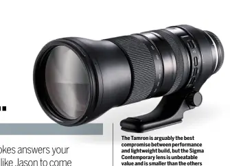  ??  ?? The Tamron is arguably the best compromise between performanc­e and lightweigh­t build, but the Sigma Contempora­ry lens is unbeatable value and is smaller than the others