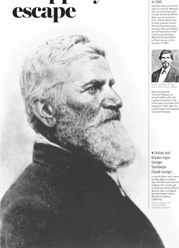  ?? PHOTO COURTESY O F THE SANTA C R U Z P U B L I C L I B R A RY PHOTO COURTESY OF THE CALIFORNIA
H I STORICAL SOCIETY ?? Notorious bandit Tiburcio Vásquez, an armed robber who led a gang in Southern California, was convicted and hanged in 1875 after being betrayed and trapped by Greek George. Outlaw and frontier rogue Georges Xaralampo (Greek George), a camel driver who came to New Mexico before the Civil War with the U.S. military. He is believed to have murdered Alfred Bent in Taos and faked his own death before fleeing to safety in California.