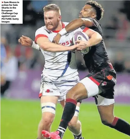  ??  ?? > Sam Moore in action for Sale Sharks in the European Challenge Cup against Lyon PICTURE: Getty Images