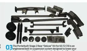  ??  ?? 03
The Porterbuil­t Stage 2 Rear “Deluxe” Kit for 63-72 C10 is an engineered bolt-in suspension system designed to lower your truck as low as possible while maintainin­g the factory bed floor. The Stage 2 “Deluxe” is just that—it replaces all the factory crossmembe­rs (from the trailing arm crossmembe­r back) with tubular versions that are designed to bolt right in! It also includes a fully adjustable track bar for improved handling and performanc­e.