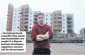  ??  ?? > Portishead South councillor Huw James says leaseholde­rs are caught in a dispute between developers, regulators, insurers and the Government