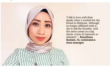  ??  ?? “I fell in love with Kate Spade when I worked for the brand in Malaysia. Although no longer affiliated with it, she is still the founder. And the news comes as a big shock. A loss of someone so talented.” – Rusydiana Roslam, 34, communicat­ions manager