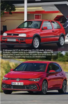  ??  ?? El Volkswagen Golf GTI de 1995 podía tener 115 o 150 caballos –8 válvulas y 16 válvulas–; el primero pasaba de 0 a 100 en 10,4 segundos y alcanzaba 196 kilómetros/hora. El nuevo Golf GTI tiene 245 caballos en su versión básica, acelera de 0 a 100 en 6,2 segundos y llega hasta los 250 kilómetros/hora.
CUESTIÓN DE PESO.
En 1995, el Toyota RAV4 de cinco puertas con motor gasolina 2.0 de 129 caballos paraba la báscula en 1.175 kilos, mientras que el actual con motor híbrido de 218 caballos pesa 1.665 kilos. El Volkswagen Golf mk3 GTI de tres puertas declaraba 1.090 kilos y el actual de 245 caballos se va hasta los 1.470 kilos. El Renault Clio 1 RSi de 110 caballos pesaba 955 kilos y el nuevo Renault Clio TCe de 100 caballos pesa 1.165 kilos.