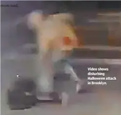  ??  ?? mom said.
Video shows disturbing Halloween attack in Brooklyn.