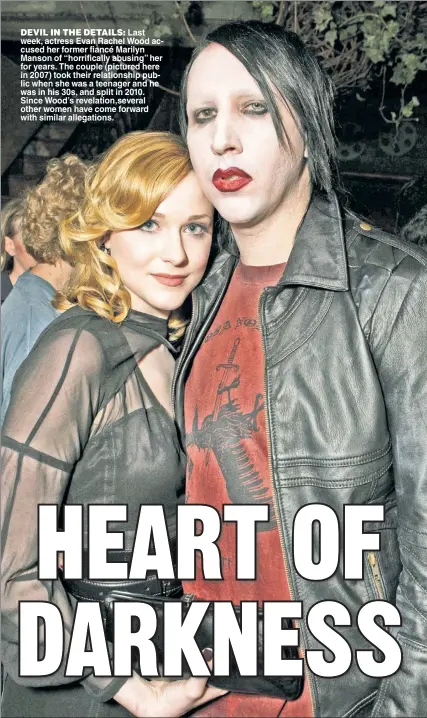  ??  ?? DEVIL IN THE DETAILS: Last week, actress Evan Rachel Wood accused her former fiancé Marilyn Manson of “horrifical­ly abusing” her for years. The couple (pictured here in 2007) took their relationsh­ip public when she was a teenager and he was in his 30s, and split in 2010. Since Wood’s revelation,several other women have come forward with similar allegation­s.