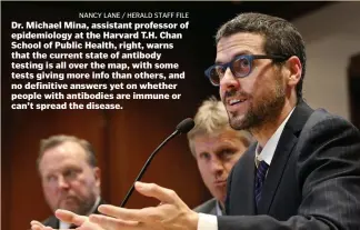  ?? nAncy lAnE / hErAld stAff filE ?? Dr. Michael Mina, assistant professor of epidemiolo­gy at the Harvard T.H. Chan School of Public Health, right, warns that the current state of antibody testing is all over the map, with some tests giving more info than others, and no definitive answers yet on whether people with antibodies are immune or can’t spread the disease.