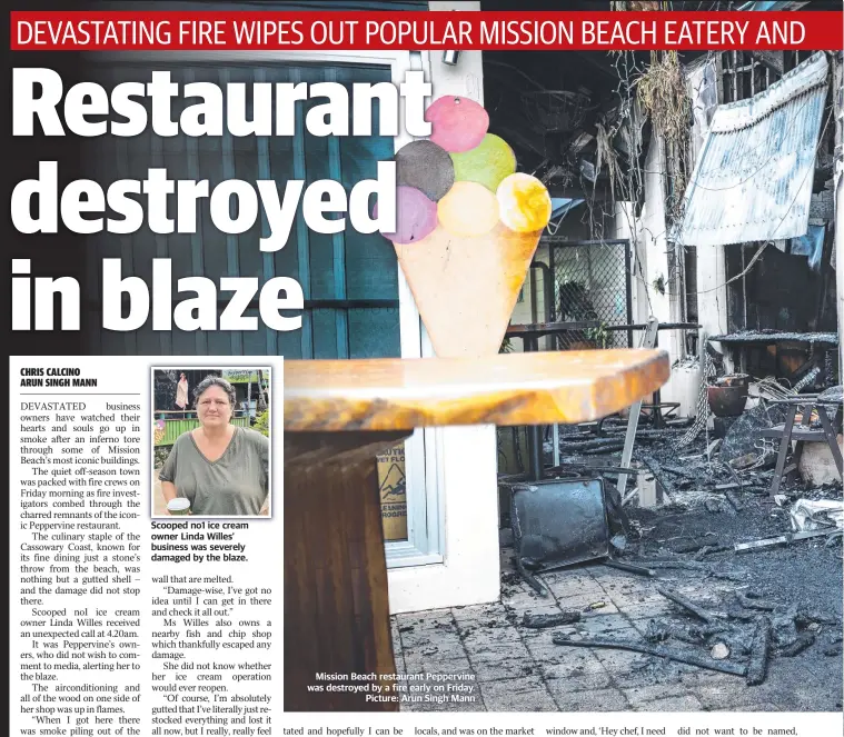  ?? ?? Scooped no1 ice cream owner Linda Willes’ business was severely damaged by the blaze.
Mission Beach restaurant Peppervine was destroyed by a fire early on Friday. Picture: Arun Singh Mann