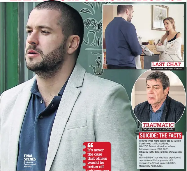  ??  ?? FINAL SCENES As Aidan Connor next Monday Aidan visits Eva ahead of death Dad Johnny finds his son’s body Three times more people die by suicide than in road traffic accidents.
Suicide is the biggest killer of men under 45.