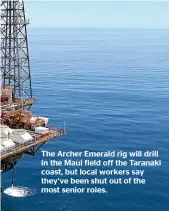  ??  ?? The Archer Emerald rig will drill in the Maui field off the Taranaki coast, but local workers say they’ve been shut out of the most senior roles.
