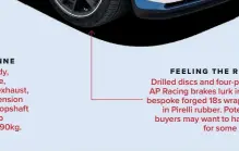  ??  ?? FEELING THE ROAD
Drilled discs and four-piston AP Racing brakes lurk inside bespoke forged 18s wrapped in Pirelli rubber. Potential buyers may want to haggle for some ABS.