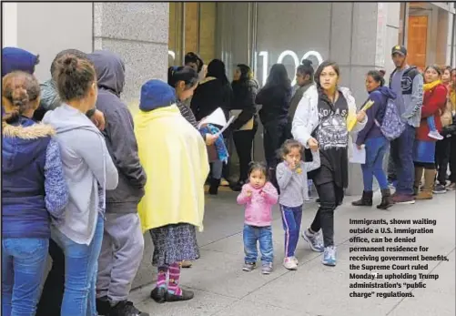  ?? AP ?? Immigrants, shown waiting outside a U.S. immigratio­n office, can be denied permanent residence for receiving government benefits, the Supreme Court ruled Monday in upholding Trump administra­tion’s “public charge” regulation­s.