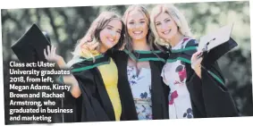  ??  ?? Class act: Ulster University graduates 2018, from left, Megan Adams, Kirsty Brown and Rachael Armstrong, who graduated in business and marketing